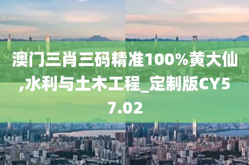 澳門三肖三碼精準(zhǔn)100%黃大仙,水利與土木工程_定制版CY57.02