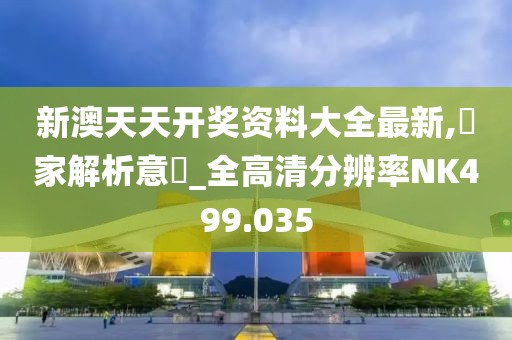 新澳天天開獎資料大全最新,專家解析意見_全高清分辨率NK499.035