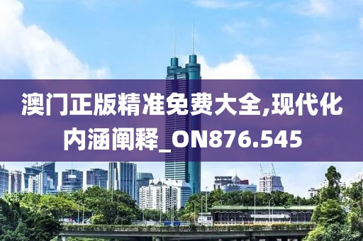 澳門正版精準免費大全,現(xiàn)代化內(nèi)涵闡釋_ON876.545