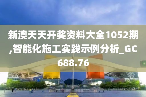 新澳天天開獎資料大全1052期,智能化施工實(shí)踐示例分析_GC688.76