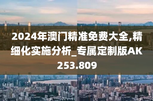 2024年澳門精準免費大全,精細化實施分析_專屬定制版AK253.809