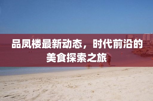 品鳳樓最新動態(tài)，時代前沿的美食探索之旅