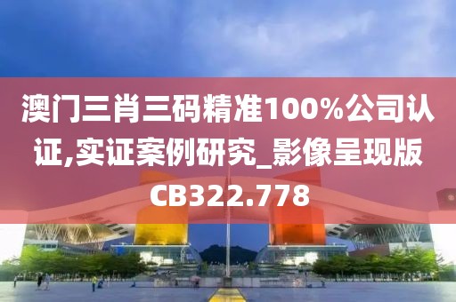澳門三肖三碼精準100%公司認證,實證案例研究_影像呈現(xiàn)版CB322.778