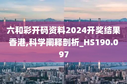 六和彩開碼資料2024開獎結(jié)果香港,科學(xué)闡釋剖析_HS190.097