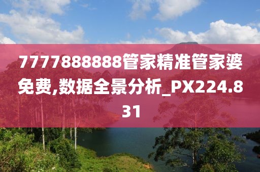 7777888888管家精準管家婆免費,數(shù)據(jù)全景分析_PX224.831