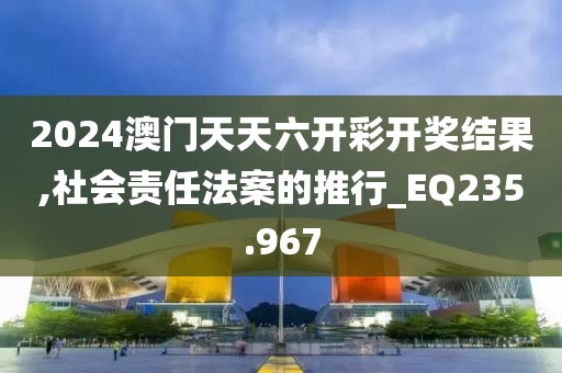 2024澳門天天六開彩開獎結(jié)果,社會責(zé)任法案的推行_EQ235.967