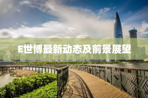 E世博最新動態(tài)及前景展望