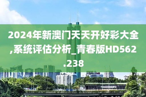 2024年新澳門天天開好彩大全,系統(tǒng)評估分析_青春版HD562.238