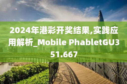 2024年港彩開獎結(jié)果,實踐應(yīng)用解析_Mobile PhabletGU351.667
