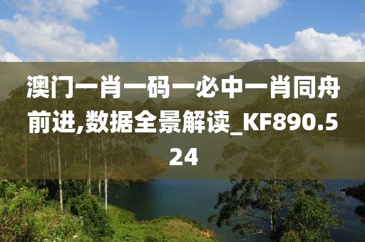 澳門一肖一碼一必中一肖同舟前進,數據全景解讀_KF890.524