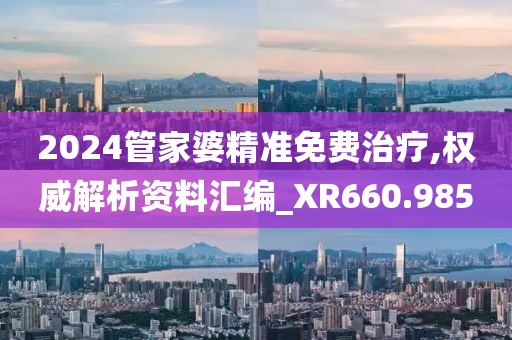 2024管家婆精準(zhǔn)免費(fèi)治療,權(quán)威解析資料匯編_XR660.985