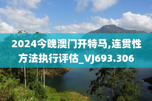 2024今晚澳門開特馬,連貫性方法執(zhí)行評估_VJ693.306