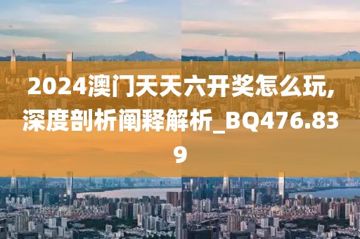 2024澳門天天六開獎怎么玩,深度剖析闡釋解析_BQ476.839