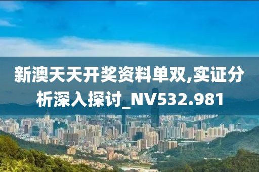新澳天天開獎資料單雙,實(shí)證分析深入探討_NV532.981