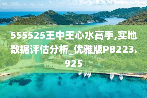 555525王中王心水高手,實(shí)地?cái)?shù)據(jù)評(píng)估分析_優(yōu)雅版PB223.925
