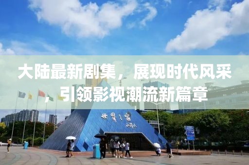 大陸最新劇集，展現(xiàn)時(shí)代風(fēng)采，引領(lǐng)影視潮流新篇章