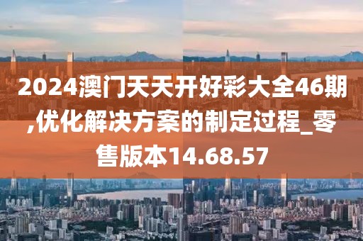 2024澳門天天開好彩大全46期,優(yōu)化解決方案的制定過程_零售版本14.68.57