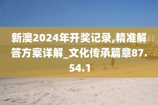 新澳2024年開(kāi)獎(jiǎng)記錄,精準(zhǔn)解答方案詳解_文化傳承篇章87.54.1