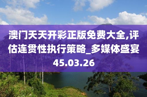 澳門(mén)天天開(kāi)彩正版免費(fèi)大全,評(píng)估連貫性執(zhí)行策略_多媒體盛宴45.03.26