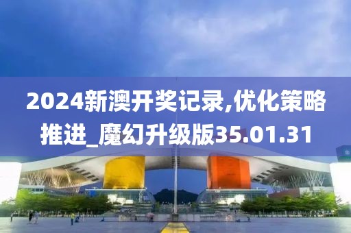 2024新澳開獎記錄,優(yōu)化策略推進_魔幻升級版35.01.31