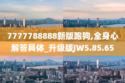 7777788888新版跑狗,全身心解答具體_升級(jí)版JW5.85.65