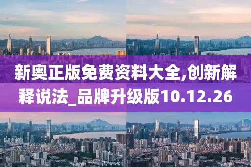 新奧正版免費資料大全,創(chuàng)新解釋說法_品牌升級版10.12.26