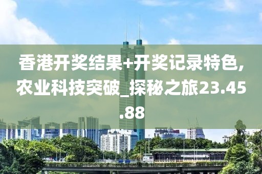 香港開獎(jiǎng)結(jié)果+開獎(jiǎng)記錄特色,農(nóng)業(yè)科技突破_探秘之旅23.45.88