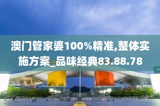 澳門管家婆100%精準,整體實施方案_品味經(jīng)典83.88.78