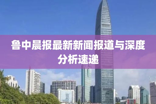 魯中晨報(bào)最新新聞報(bào)道與深度分析速遞