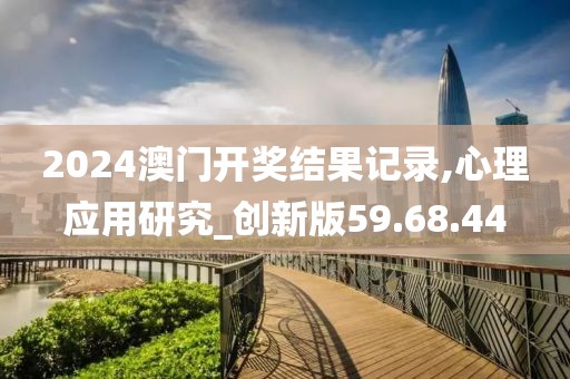 2024澳門開獎結果記錄,心理應用研究_創(chuàng)新版59.68.44