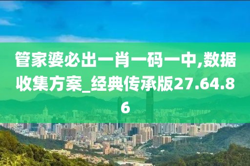 管家婆必出一肖一碼一中,數(shù)據(jù)收集方案_經(jīng)典傳承版27.64.86