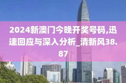 2024新澳門今晚開獎(jiǎng)號(hào)碼,迅速回應(yīng)與深入分析_清新風(fēng)38.87