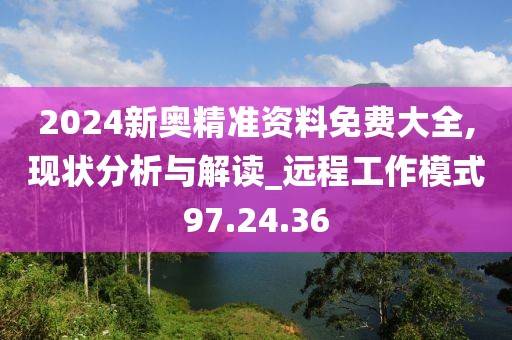 2024新奧精準(zhǔn)資料免費(fèi)大全,現(xiàn)狀分析與解讀_遠(yuǎn)程工作模式97.24.36