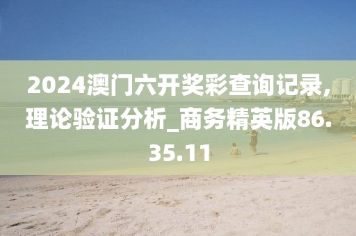 2024澳門六開(kāi)獎(jiǎng)彩查詢記錄,理論驗(yàn)證分析_商務(wù)精英版86.35.11