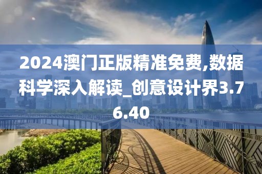 2024澳門正版精準(zhǔn)免費(fèi),數(shù)據(jù)科學(xué)深入解讀_創(chuàng)意設(shè)計(jì)界3.76.40