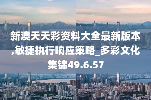 新澳天天彩資料大全最新版本,敏捷執(zhí)行響應(yīng)策略_多彩文化集錦49.6.57