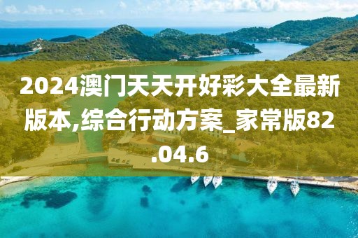 2024澳門(mén)天天開(kāi)好彩大全最新版本,綜合行動(dòng)方案_家常版82.04.6