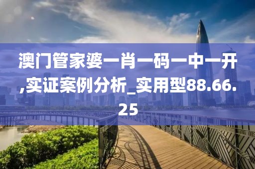 澳門管家婆一肖一碼一中一開,實(shí)證案例分析_實(shí)用型88.66.25