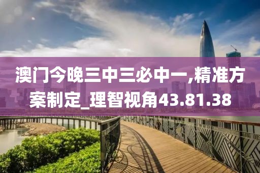 澳門今晚三中三必中一,精準(zhǔn)方案制定_理智視角43.81.38