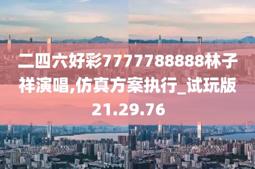 二四六好彩7777788888林子祥演唱,仿真方案執(zhí)行_試玩版21.29.76