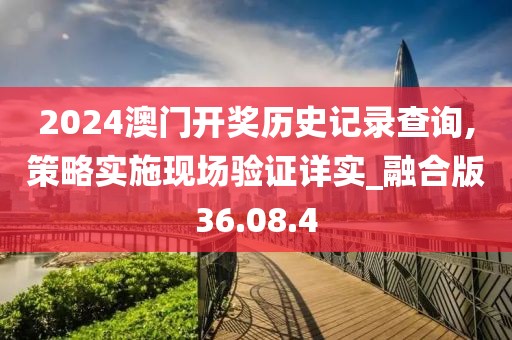 2024澳門開獎歷史記錄查詢,策略實施現(xiàn)場驗證詳實_融合版36.08.4
