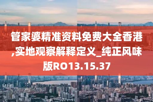 管家婆精準(zhǔn)資料免費(fèi)大全香港,實(shí)地觀察解釋定義_純正風(fēng)味版RO13.15.37