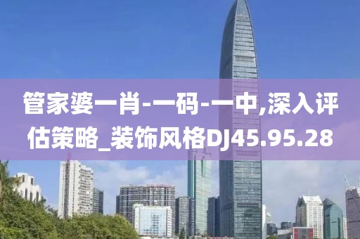 管家婆一肖-一碼-一中,深入評(píng)估策略_裝飾風(fēng)格DJ45.95.28