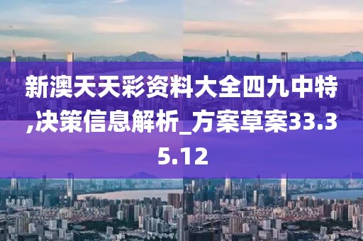 新澳天天彩資料大全四九中特,決策信息解析_方案草案33.35.12
