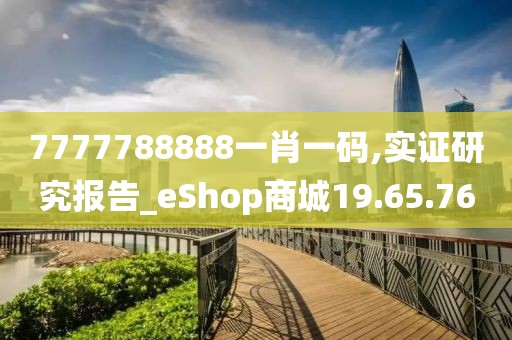 7777788888一肖一碼,實(shí)證研究報(bào)告_eShop商城19.65.76