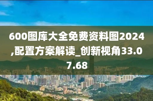 600圖庫大全免費(fèi)資料圖2024,配置方案解讀_創(chuàng)新視角33.07.68
