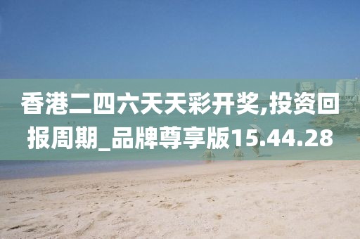香港二四六天天彩開獎(jiǎng),投資回報(bào)周期_品牌尊享版15.44.28