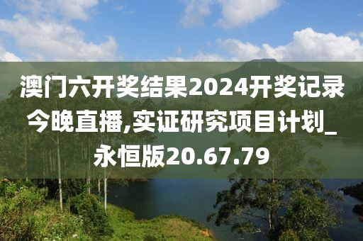 澳門六開獎(jiǎng)結(jié)果2024開獎(jiǎng)記錄今晚直播,實(shí)證研究項(xiàng)目計(jì)劃_永恒版20.67.79