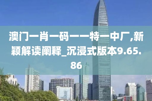 澳門一肖一碼一一特一中廠,新穎解讀闡釋_沉浸式版本9.65.86