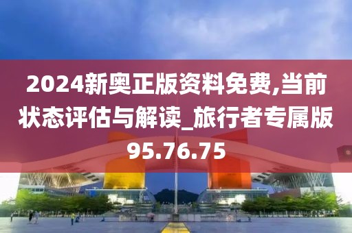2024新奧正版資料免費(fèi),當(dāng)前狀態(tài)評(píng)估與解讀_旅行者專屬版95.76.75